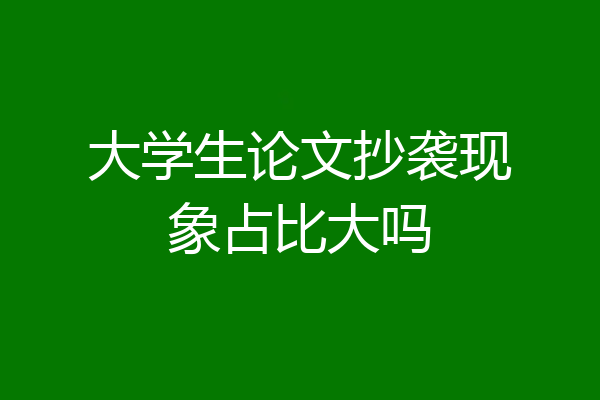 大学生论文抄袭现象占比大吗