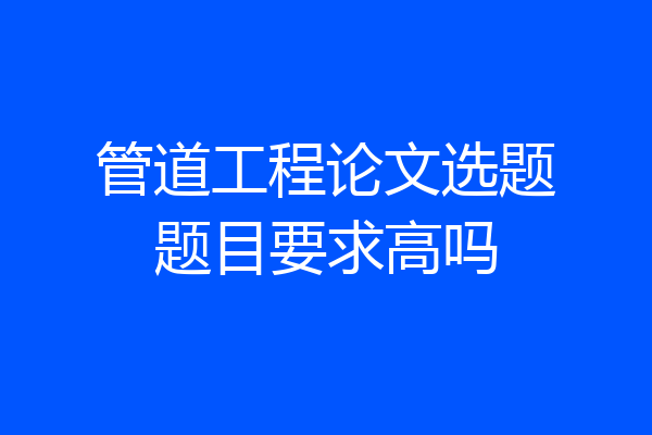 管道工程论文选题题目要求高吗