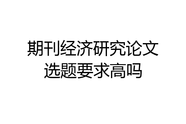 期刊经济研究论文选题要求高吗