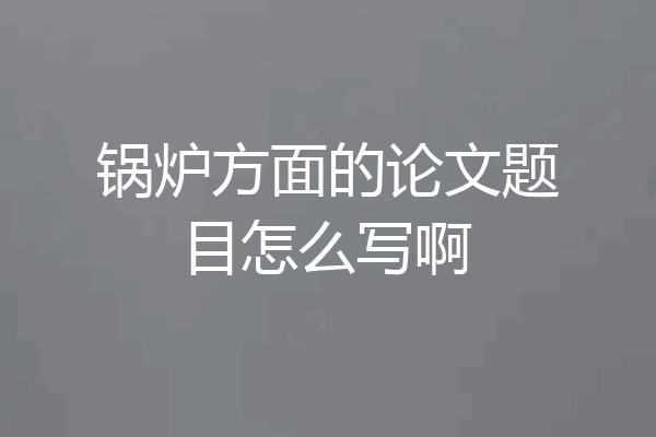锅炉方面的论文题目怎么写啊