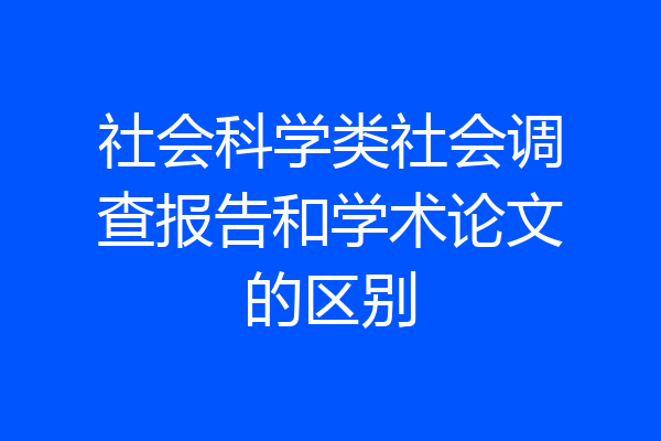 社会科学类社会调查报告和学术论文的区别