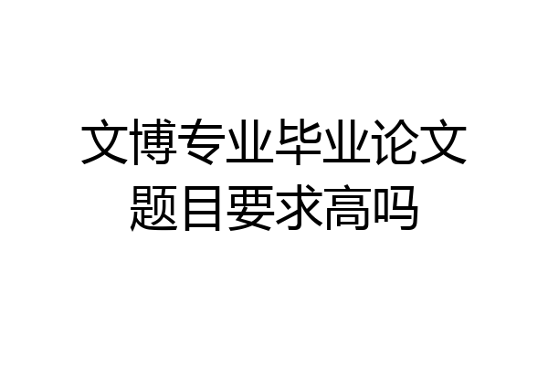 文博专业毕业论文题目要求高吗