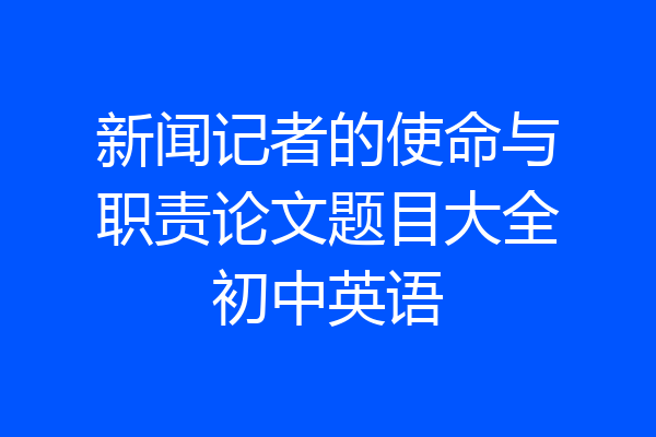 新闻记者的使命与职责论文题目大全初中英语
