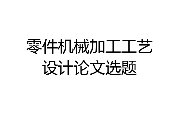 零件机械加工工艺设计论文选题