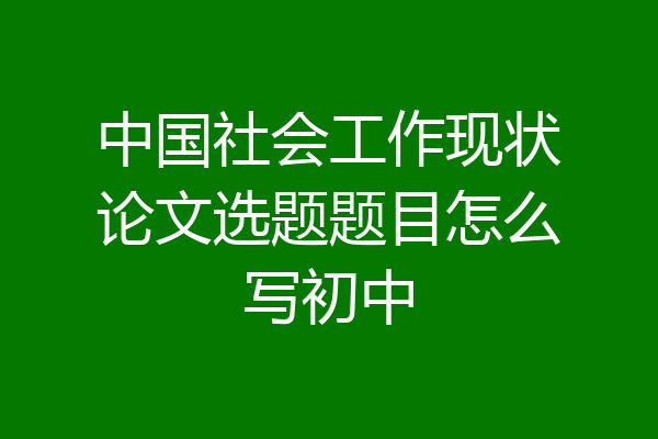 中国社会工作现状论文选题题目怎么写初中