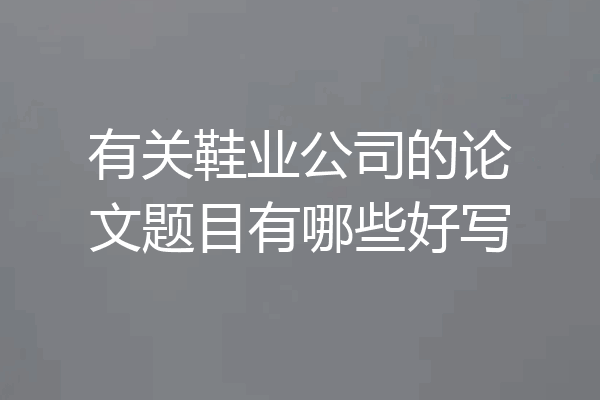 有关鞋业公司的论文题目有哪些好写