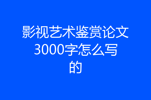影视艺术鉴赏论文3000字怎么写的