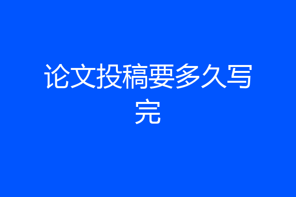 论文投稿要多久写完