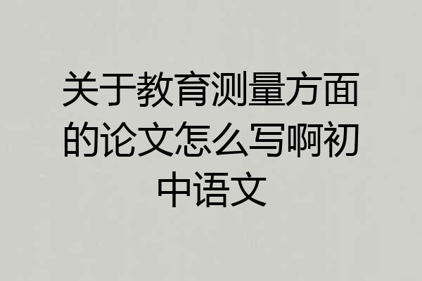 关于教育测量方面的论文怎么写啊初中语文