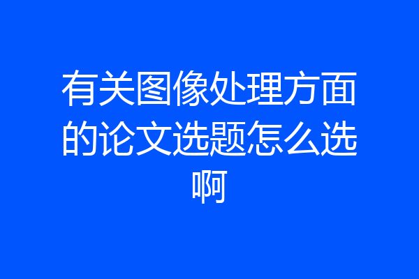 有关图像处理方面的论文选题怎么选啊