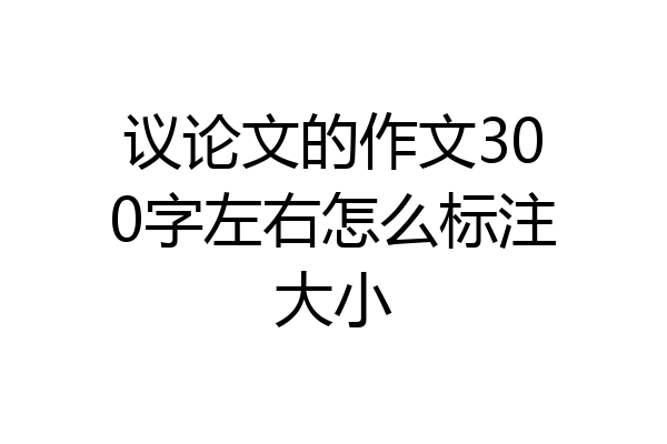 议论文的作文300字左右怎么标注大小