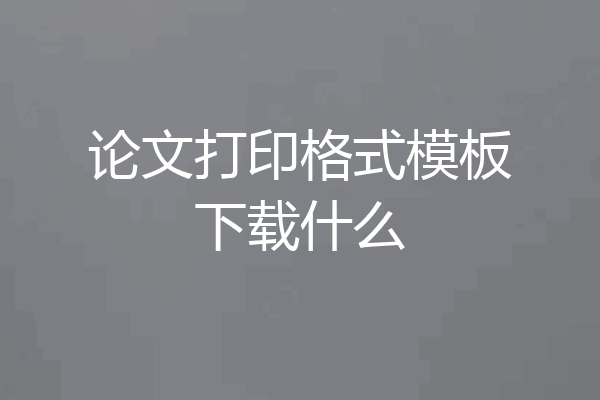 论文打印格式模板下载什么