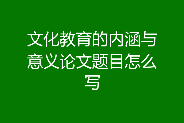 文化教育的内涵与意义论文题目怎么写
