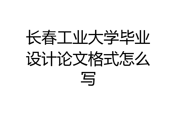 长春工业大学毕业设计论文格式怎么写