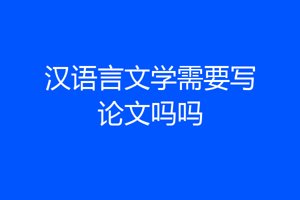 汉语言文学需要写论文吗吗