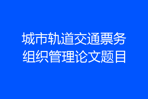 城市轨道交通票务组织管理论文题目