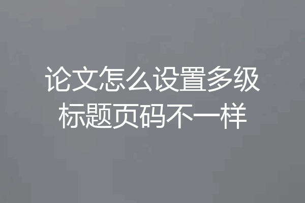 论文怎么设置多级标题页码不一样