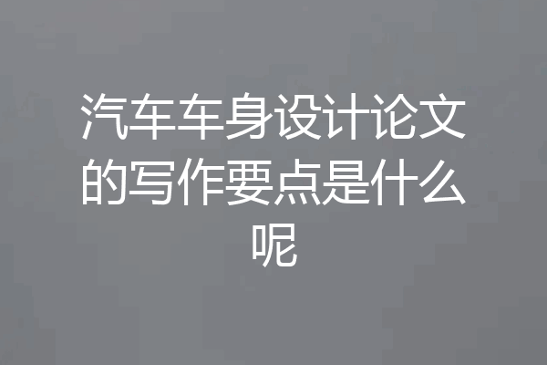 汽车车身设计论文的写作要点是什么呢