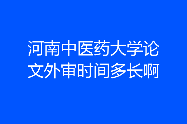 河南中医药大学论文外审时间多长啊