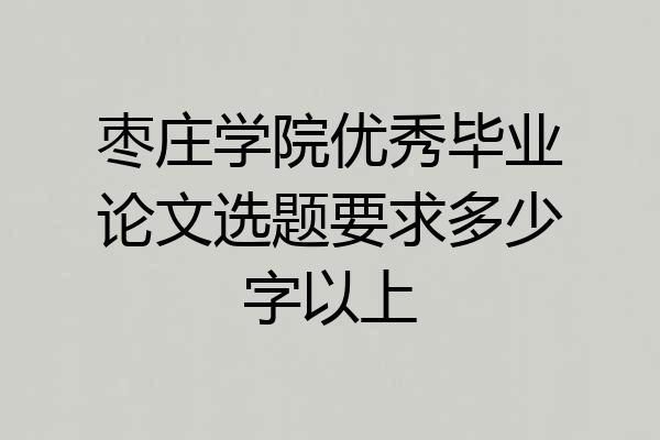 枣庄学院优秀毕业论文选题要求多少字以上