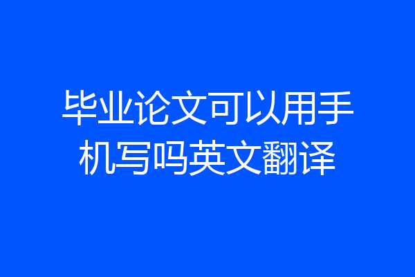 毕业论文可以用手机写吗英文翻译