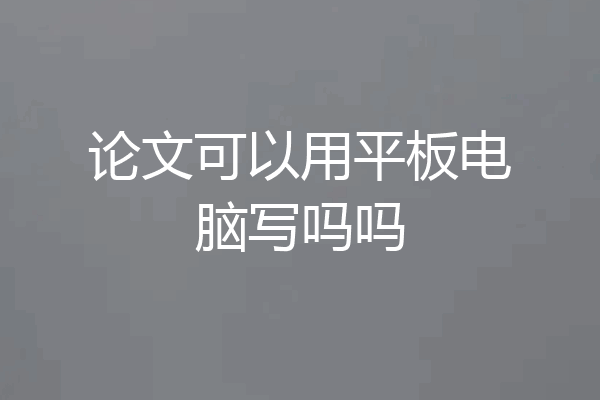 论文可以用平板电脑写吗吗