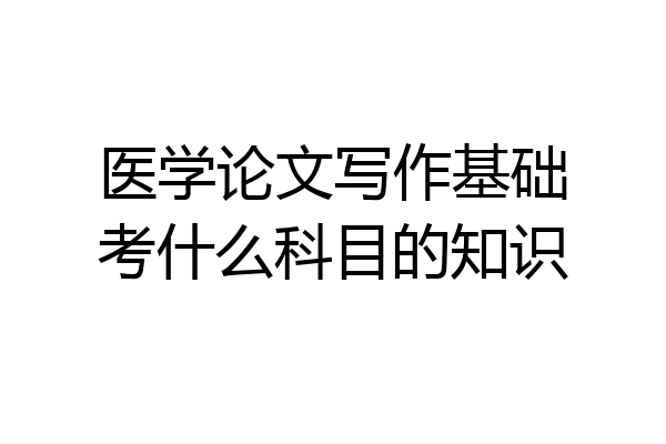 医学论文写作基础考什么科目的知识