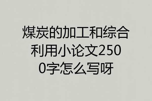 煤炭的加工和综合利用小论文2500字怎么写呀