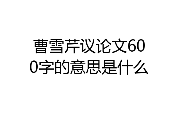 曹雪芹议论文600字的意思是什么