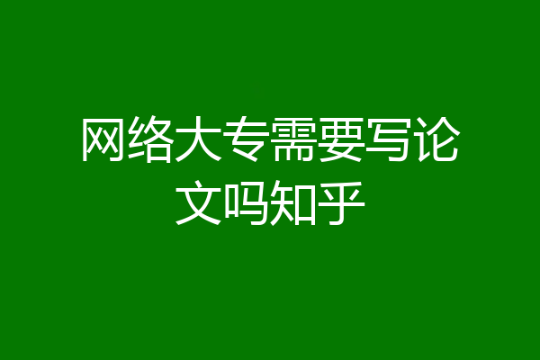 网络大专需要写论文吗知乎