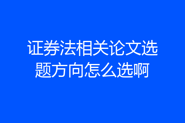 证券法相关论文选题方向怎么选啊