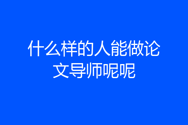 什么样的人能做论文导师呢呢