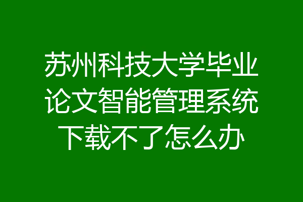 苏州科技大学毕业论文智能管理系统下载不了怎么办