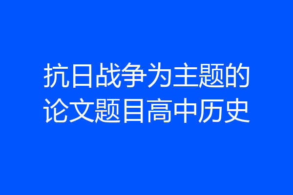 抗日战争为主题的论文题目高中历史