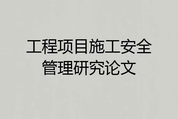 工程项目施工安全管理研究论文