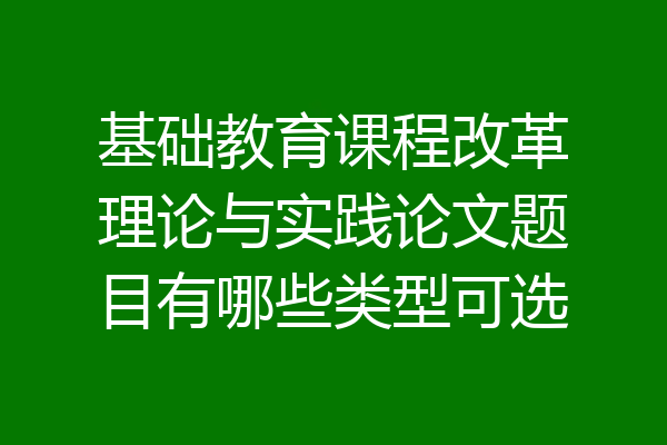 基础教育课程改革理论与实践论文题目有哪些类型可选