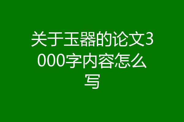关于玉器的论文3000字内容怎么写