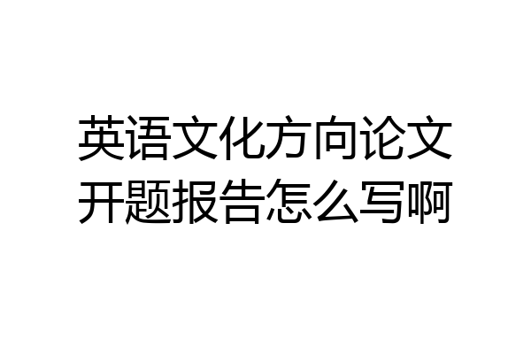 英语文化方向论文开题报告怎么写啊
