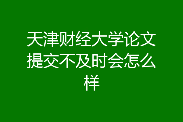 天津财经大学论文提交不及时会怎么样