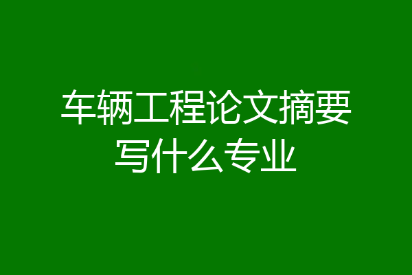 车辆工程论文摘要写什么专业