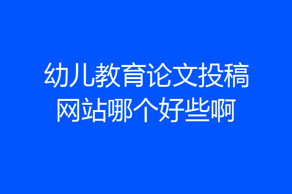 幼儿教育论文投稿网站哪个好些啊