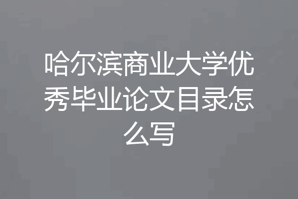 哈尔滨商业大学优秀毕业论文目录怎么写