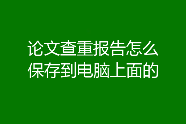 论文查重报告怎么保存到电脑上面的