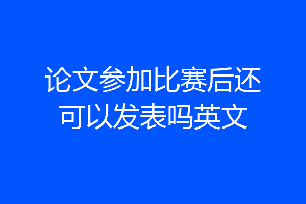 论文参加比赛后还可以发表吗英文