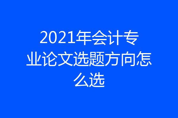 2021年会计专业论文选题方向怎么选