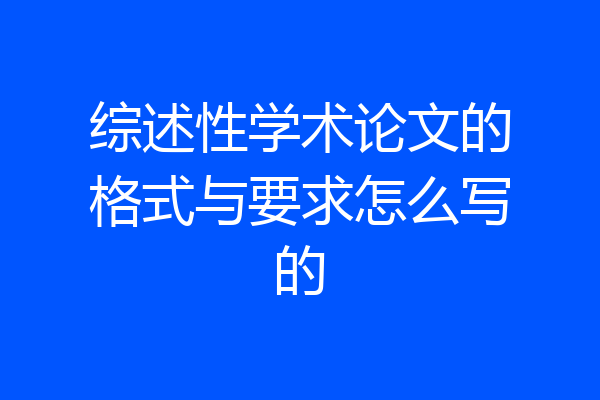 综述性学术论文的格式与要求怎么写的