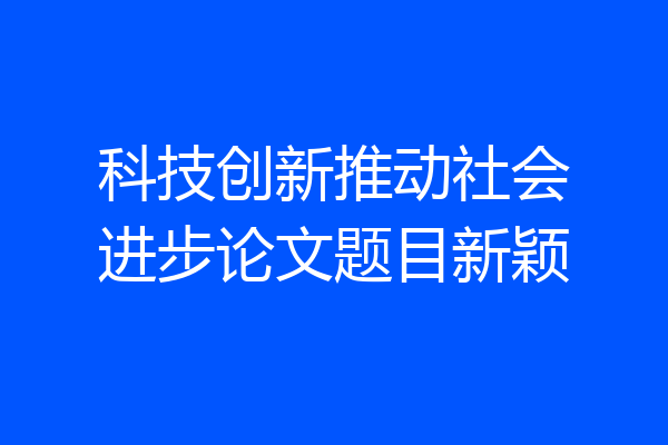科技创新推动社会进步论文题目新颖