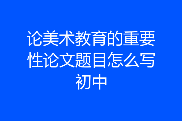 论美术教育的重要性论文题目怎么写初中