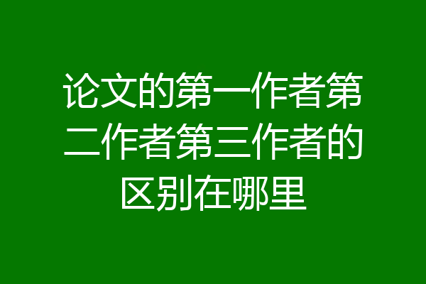 论文的第一作者第二作者第三作者的区别在哪里