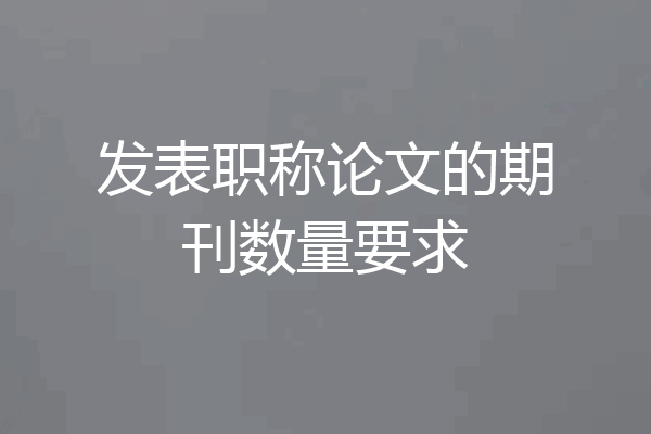 发表职称论文的期刊数量要求
